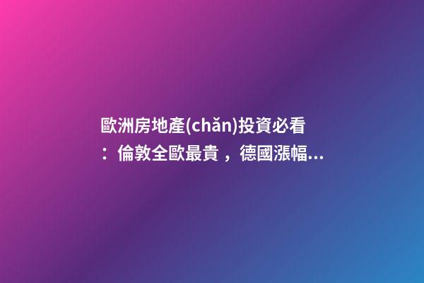 歐洲房地產(chǎn)投資必看：倫敦全歐最貴，德國漲幅最快